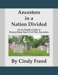 Title: Ancestors in a Nation Divided: An In-Depth Guide to Researching Your Civil War Ancestors, Author: Cindy Freed