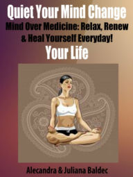 Title: Quiet Your Mind Change Your Life: Mind Over Medicine: Relax, Renew & Heal Yourself Every Day! - 6 In 1 Box Set, Author: Juliana Baldec