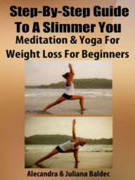 Title: Step-By-Step Guide To A Slimmer You: Meditation & Yoga For Weight Loss For Beginners - 7 In 1 Box Set, Author: Juliana Baldec