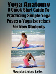 Title: Yoga Anatomy: A Quick Start Guide To Practicing Simple Yoga Poses & Yoga Exercises For New Students - 5 In 1 Box Set, Author: Juliana Baldec