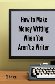 Title: How to Make Money Writing When You Aren't a Writer, Author: DJ Nelson