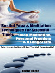 Title: Restful Yoga & Meditation Techniques For Stressful Times: Deep Meditation, Personal Freedom & A Longer Life - Relax, Renew & Heal Yourself! Quiet Your Mind. Change Your Life! - 5 In 1 Box Set, Author: Juliana Baldec