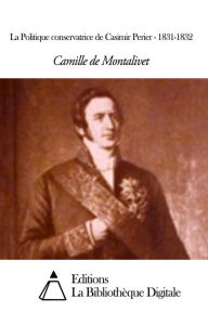 Title: La Politique conservatrice de Casimir Perier - 1831-1832, Author: Camille de Montalivet