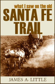 Title: What I Saw on the Old Santa Fe Trail (Annotated), Author: James A. Little