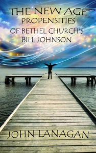 Title: The New Age Propensities of Bethel Church's Bill Johnson, Author: John Lanagan