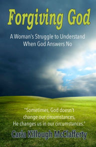 Title: Forgiving God: A Woman's Struggle to Understand When God Answers No, Author: Carla Killough McClafferty