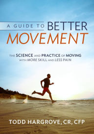 Title: A Guide To Better Movement: The Science and Practice of Moving With More Skill and Less Pain, Author: Todd Hargrove