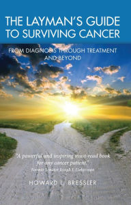 Title: The Layman's Guide To Surviving Cancer: From Diagnosis Through Treatment And Beyond, Author: Howard L. Bressler