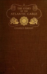 Title: The Story of the Atlantic Cable, Author: Charles Bright