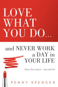 Title: Love What You Do...and Never Work a Day in Your Life: Always Wear Lipstick--Especially Red, Author: Penny Spencer