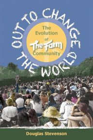 Title: Out to Change the World: The Evolution of The Farm Community, Author: Douglas Stevenson