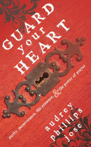 Title: Guard Your Heart: Purity, Perseverance, His Presence, & the Power of Prayer, Author: Audrey Phillips Jose