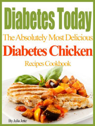 Title: Diabetes Today The Absolutely Most Delicious Diabetes Chicken Recipes Cookbook, Author: Julia Jette