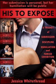 Title: His to Expose: A Trilogy of Submission, Discipline, Humiliation, and Forced Exhibition, Author: Jessica Whitethread