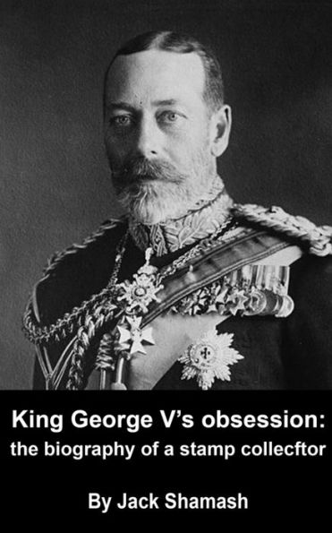 George V's Obsession: the biography of a stamp collector