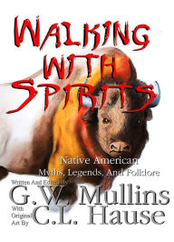 Title: Walking With Spirits Native American Myths, Legends, And Folklore, Author: G.W. Mullins