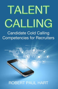 Title: Talent Calling: Candidate Cold-Calling Competencies for Recruiters, Author: Robert Paul Hart