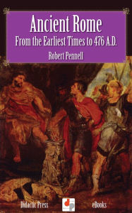 Title: Ancient Rome - From Earliest Times to 476 A.D., Author: Robert Pennell