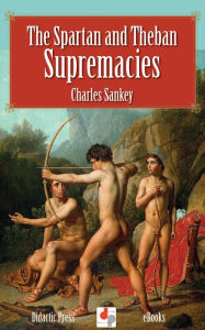 Title: The Spartan and Theban Supremacies, Author: Charles Sankey