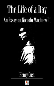 Title: The Life of a Day - An Essay on Niccolo Machiavelli, Author: Henry Cust