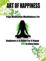 Title: ART OF HAPPINESS: Yoga Meditation Mindfulnes For Beginners & A Guide For A Happy LIFE - 4 In 1 Box Set, Author: Juliana Baldec
