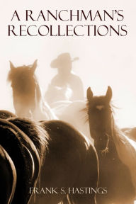 Title: A Ranchman's Recollections (Abridged, Annotated), Author: Frank S. Hastings