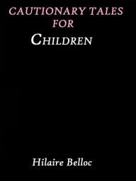Title: Cautionary Tales for Children by Hilaire Belloc, Author: Hilaire Belloc