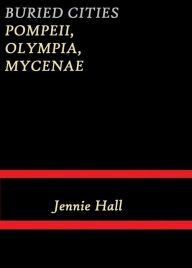 Title: Buried Cities Pompeii, Olympia, Mycenae (Complete) by Jennie Hall, Author: Jennie Hall