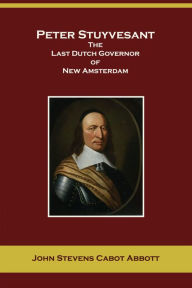 Title: Peter Stuyvesant, the Last Dutch Governor of New Amsterdam, Author: John S. C. Abbott