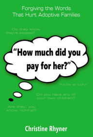 Title: How Much Did You Pay for Her?: Forgiving the Words that Hurt Adoptive Families, Author: Christine Rhyner