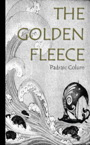 Title: The Golden Fleece and the Heroes who lived before Achilles, Author: Padraic Colum