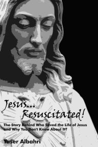 Title: Jesus Resuscitated!: The Story Behind Who Saved the Life of Jesus and Why You Don't Know About It?, Author: Yaser Albahri