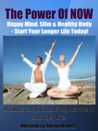 Title: The Power Of NOW: Happy Mind, Slim & Healthy Body - Start Your Longer Life Today! A Guide To Spiritual Enlightenment & Longer Life! - 2 In 1 Box Set, Author: Juliana Baldec