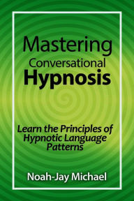 Title: Mastering Conversational Hypnosis: Learn the Principles of Hypnotic Language Patterns, Author: Noah-Jay Michael