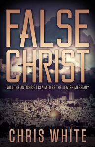 Title: False Christ: Will the Antichrist Claim to Be the Jewish Messiah?, Author: Chris White