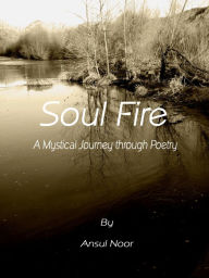 Title: Soul Fire-A Mystical Journey Through Poetry, Author: Ansul Noor