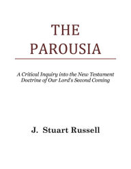 Title: The Parousia (A Critical Inquiry into the New Testament Doctrine of Our Lord's Second Coming), Author: J. Stuart Russell