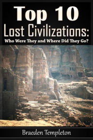 Title: Top 10 Lost Civilizations: Who Were They and Where Did They Go?, Author: Braeden Templeton