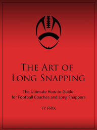 Title: The Art Of Long Snapping- The Ultimate How-to Guide for Football Coaches and Long Snappers, Author: Ty Frix