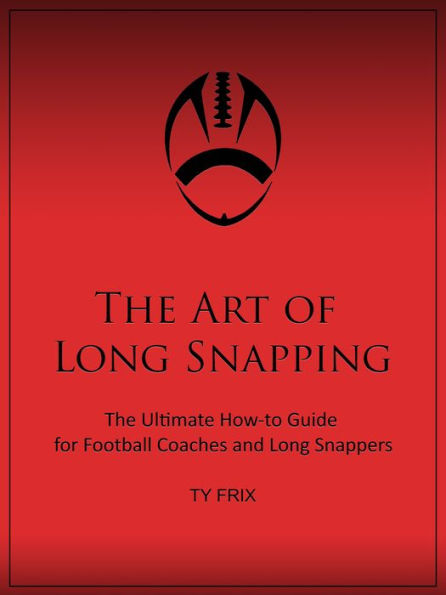 The Art Of Long Snapping- The Ultimate How-to Guide for Football Coaches and Long Snappers