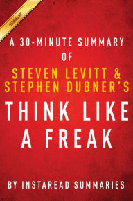 Title: Think Like a Freak: A 30-minute Summary of Steven D. Levitt and Steven J. Dubner's book, Author: Instaread Summaries