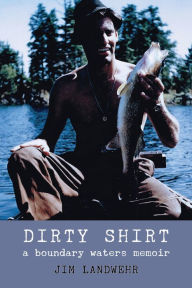 Title: Dirty Shirt: A Boundary Waters Memoir, Author: Jim Landwehr