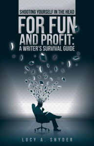 Title: Shooting Yourself in the Head for Fun and Profit; A Writer's Survival Guide, Author: Lucy A. Snyder