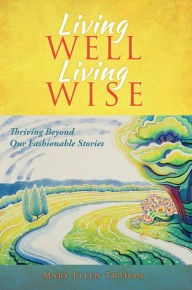 Title: Living Well, Living Wise: Thriving Beyond Our Fashionable Stories, Author: Mary Ellen Trahan