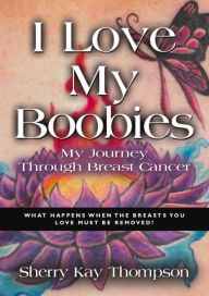 Title: I LOVE MY BOOBIES: My Journey Through Breast Cancer, Author: Sherry Kay Thompson