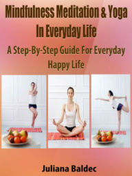 Title: Mindfulness Meditation & Yoga In Every Day Life: A Step-By-Step Guide For Every Day Happy Life - 4 In 1 Box Set, Author: Juliana Baldec