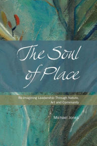 Title: The Soul of Place: Re-imagining Leadership Through Nature, Art and Community, Author: Michael Jones