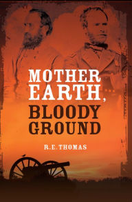 Title: Mother Earth, Bloody Ground: A Novel Of The Civil War And What Might Have Been, Author: R.E. Thomas