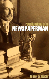 Title: Recollections of a Newspaperman: Old California, the U.S. Mint, and the San Francisco Earthquake, Author: Frank A. Leach