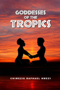 Title: GODDESSES OF THE TROPICS, Author: CHIMEZIE RAPHAEL NMEZI